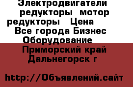 Электродвигатели, редукторы, мотор-редукторы › Цена ­ 123 - Все города Бизнес » Оборудование   . Приморский край,Дальнегорск г.